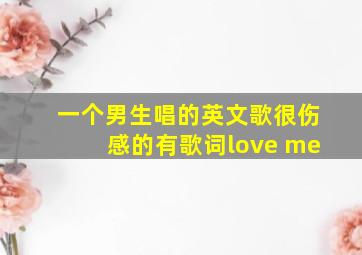 一个男生唱的英文歌很伤感的有歌词love me